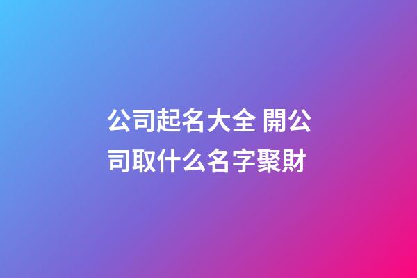 公司起名大全 開公司取什么名字聚財-第1張-公司起名-玄機派